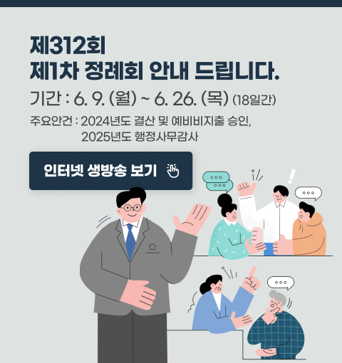 제312회 제1차 정례회 안내 드립니다.
기간 : 6.9(월) ~ 6.26(목) (18일간)
주요안건 : 2024년도 결산 및 예비비지출 승인, 2025년도 행정사무감사
인터넷 생방송 보기