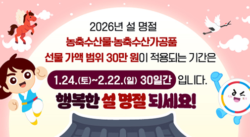 2026년 설 명절
농축수산물·농축수산가공품 선물 가액 범위 30만 원이 적용되는 기간은
1.24.(토)~2.22.(일) 30일간 입니다.
행복한 설 명절 되세요!